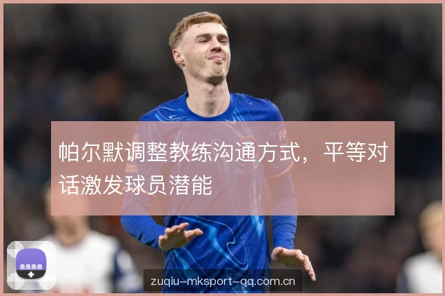 帕尔默调整教练沟通方式，平等对话激发球员潜能