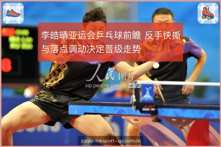 李皓晴亚运会乒乓球前瞻 反手快撕与落点调动决定晋级走势 李皓晴亚运会乒乓球前瞻 反手快撕与落点调动决定晋级走势