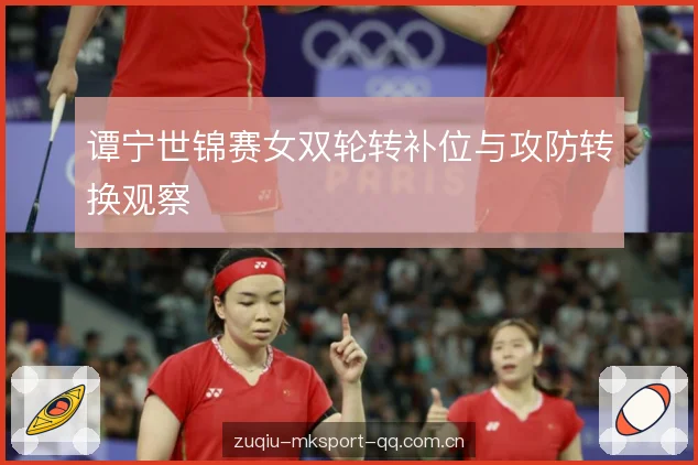谭宁世锦赛女双轮转补位与攻防转换观察 谭宁世锦赛女双轮转补位与攻防转换观察